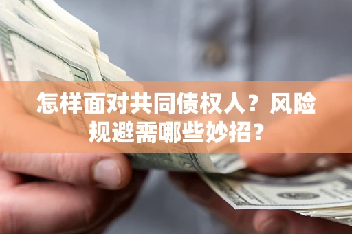 武汉怎样面对共同债权人？风险规避需哪些妙招？
