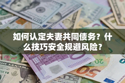 武汉如何认定夫妻共同债务？什么技巧安全规避风险？