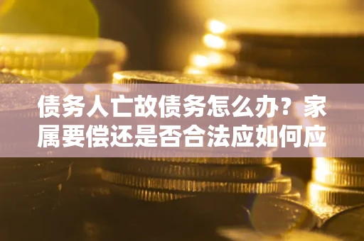 武汉债务人亡故债务怎么办？家属要偿还是否合法应如何应对？