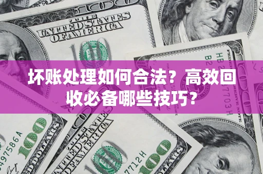 武汉坏账处理如何合法？高效回收必备哪些技巧？