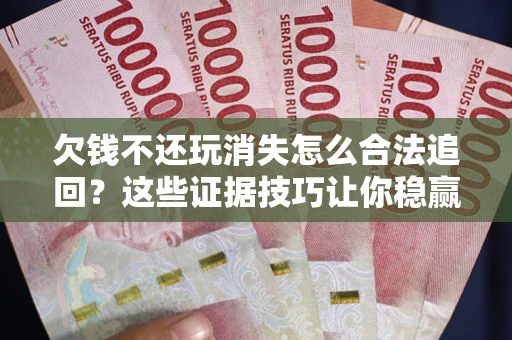 武汉欠钱不还玩消失怎么合法追回？这些证据技巧让你稳赢官司！