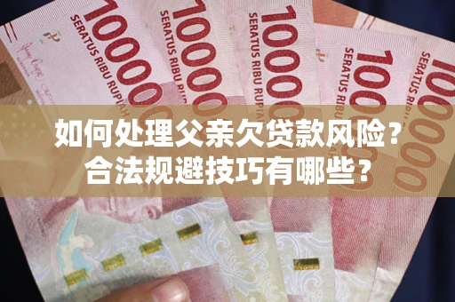 武汉如何处理父亲欠贷款风险？合法规避技巧有哪些？