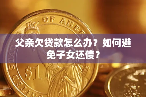 武汉父亲欠贷款怎么办？如何避免子女还债？