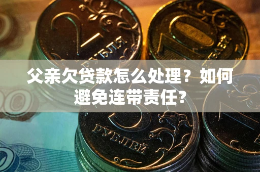武汉父亲欠贷款怎么处理？如何避免连带责任？