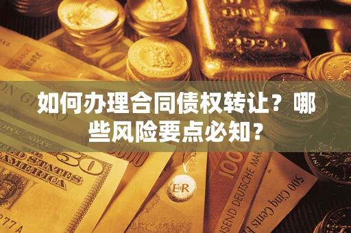 武汉如何办理合同债权转让？哪些风险要点必知？