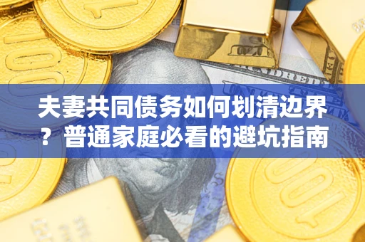 武汉夫妻共同债务如何划清边界？普通家庭必看的避坑指南