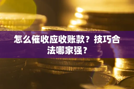 武汉怎么催收应收账款？技巧合法哪家强？