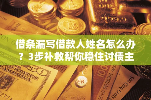 武汉借条漏写借款人姓名怎么办？3步补救帮你稳住讨债主动权