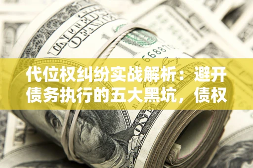 武汉代位权纠纷实战解析：避开债务执行的五大黑坑，债权人必看指南