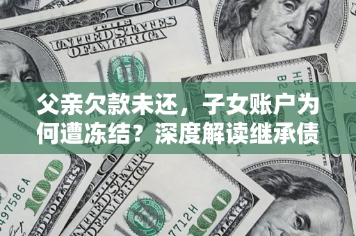 武汉父亲欠款未还，子女账户为何遭冻结？深度解读继承债务迷局