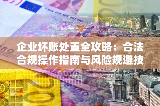 武汉企业坏账处置全攻略：合法合规操作指南与风险规避技巧解析