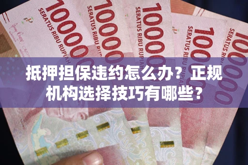 武汉抵押担保违约怎么办？正规机构选择技巧有哪些？