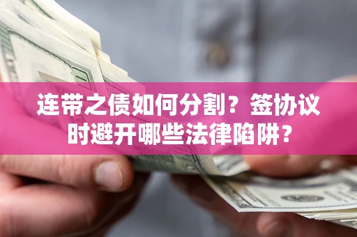 武汉连带之债如何分割？签协议时避开哪些法律陷阱？