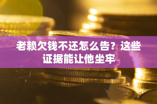 武汉老赖欠钱不还怎么告？这些证据能让他坐牢