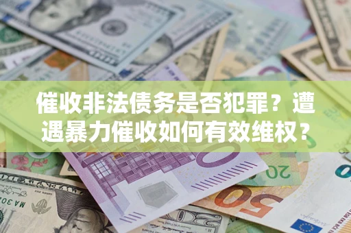 武汉催收非法债务是否犯罪?遭遇暴力催收如何有效维权? 武汉催收非法债务是否犯罪?遭遇暴力催收如何有效维权?