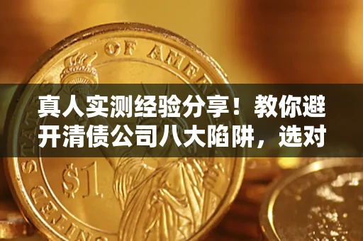 武汉真人实测经验分享！教你避开清债公司八大陷阱，选对机构少走十年弯路