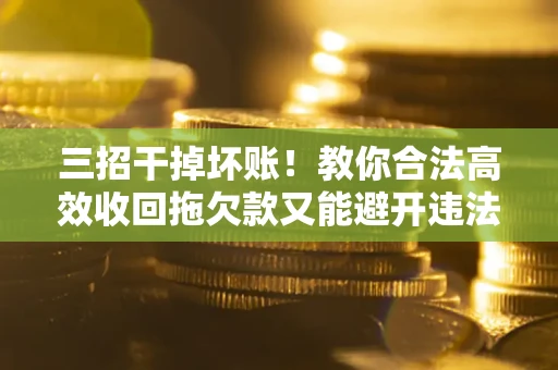 武汉三招干掉坏账！教你合法高效收回拖欠款又能避开违法雷区