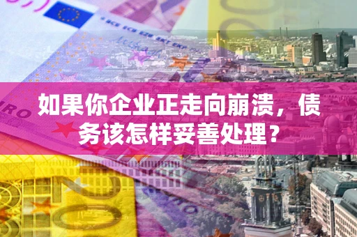 武汉如果你企业正走向崩溃，债务该怎样妥善处理？