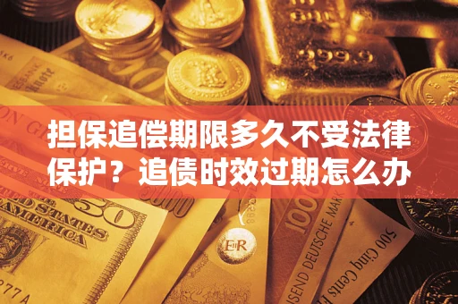 武汉担保追偿期限多久不受法律保护？追债时效过期怎么办？