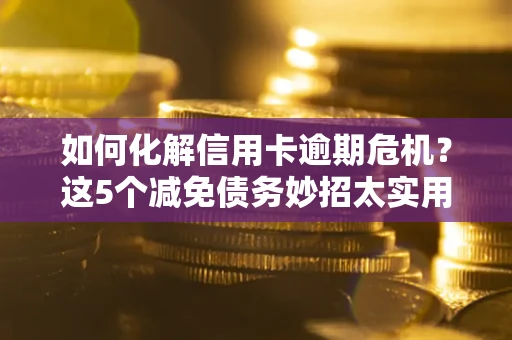 武汉如何化解信用卡逾期危机？这5个减免债务妙招太实用