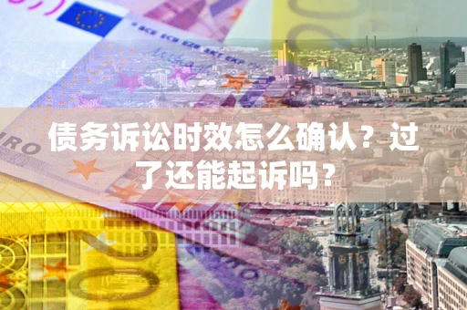 武汉债务诉讼时效怎么确认？过了还能起诉吗？