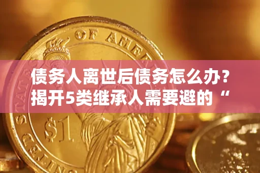 武汉债务人离世后债务怎么办？揭开5类继承人需要避的“坑”