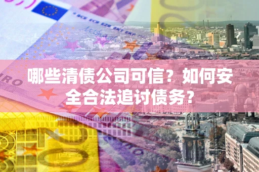 武汉哪些清债公司可信？如何安全合法追讨债务？