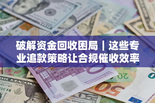 武汉破解资金回收困局｜这些专业追款策略让合规催收效率翻倍