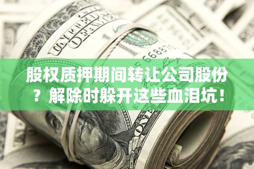 武汉股权质押期间转让公司股份？解除时躲开这些血泪坑！