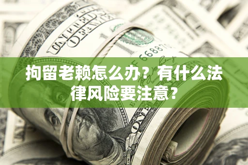 武汉拘留老赖怎么办？有什么法律风险要注意？