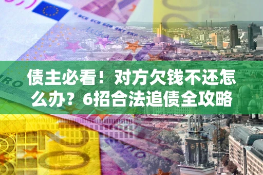 武汉债主必看！对方欠钱不还怎么办？6招合法追债全攻略