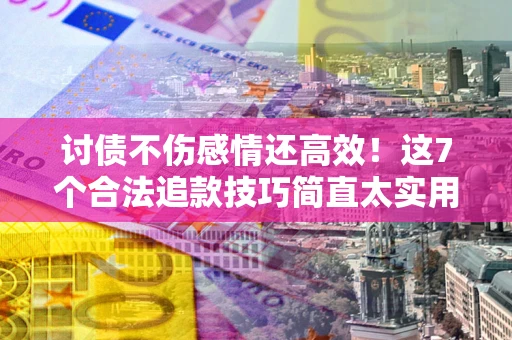 武汉讨债不伤感情还高效！这7个合法追款技巧简直太实用