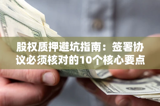 武汉股权质押避坑指南:签署协议必须核对的10个核心要点 武汉股权质押避坑指南:签署协议必须核对的10个核心要点