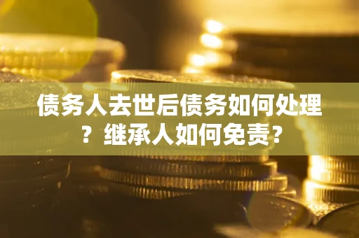 武汉债务人去世后债务如何处理？继承人如何免责？