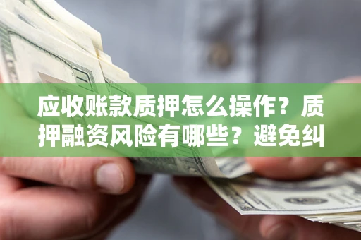 武汉应收账款质押怎么操作？质押融资风险有哪些？避免纠纷高效融资技巧
