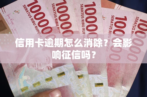 武汉信用卡逾期怎么消除？会影响征信吗？