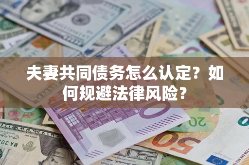 武汉夫妻共同债务怎么认定？如何规避法律风险？