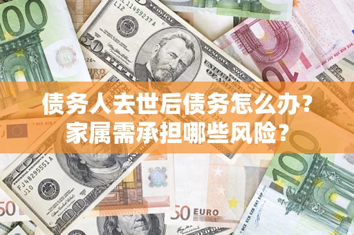 武汉债务人去世后债务怎么办？家属需承担哪些风险？