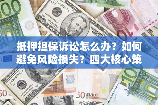 武汉抵押担保诉讼怎么办？如何避免风险损失？四大核心策略全解读