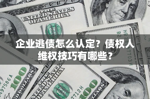 武汉企业逃债怎么认定？债权人维权技巧有哪些？