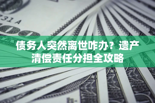武汉债务人突然离世咋办？遗产清偿责任分担全攻略