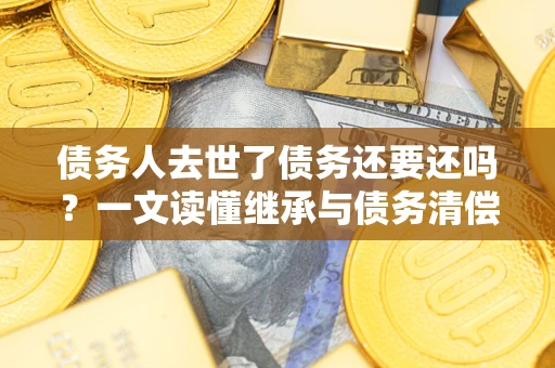 武汉债务人去世了债务还要还吗？一文读懂继承与债务清偿
