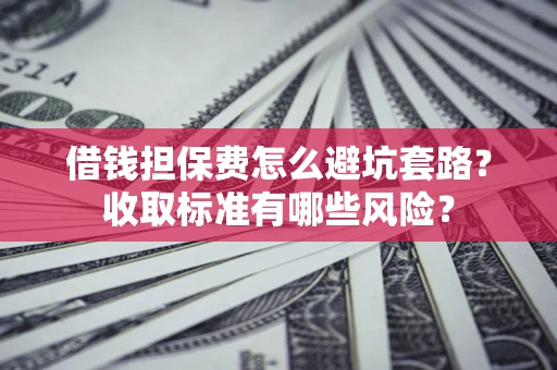 武汉借钱担保费怎么避坑套路?收取标准有哪些风险? 武汉借钱担保费怎么避坑套路?收取标准有哪些风险?