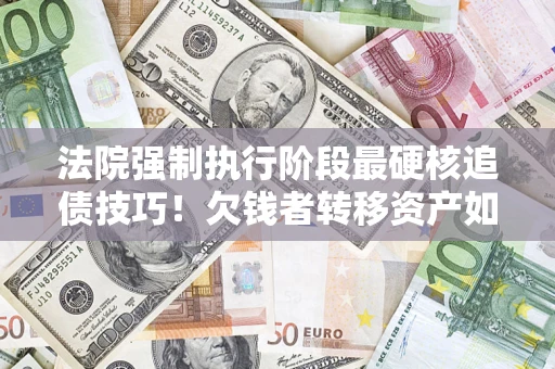 武汉法院强制执行阶段最硬核追债技巧！欠钱者转移资产如何破解？