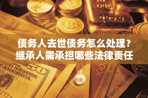武汉债务人去世债务怎么处理？继承人需承担哪些法律责任？