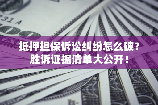 武汉抵押担保诉讼纠纷怎么破？胜诉证据清单大公开！