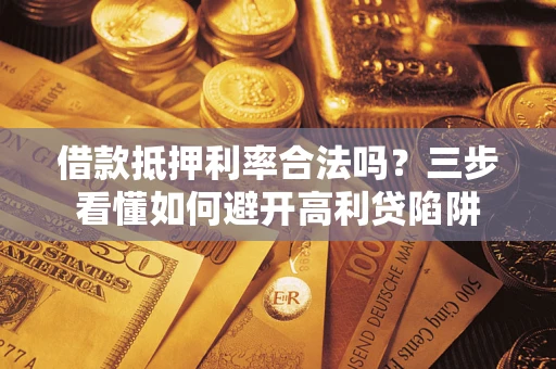 武汉借款抵押利率合法吗？三步看懂如何避开高利贷陷阱
