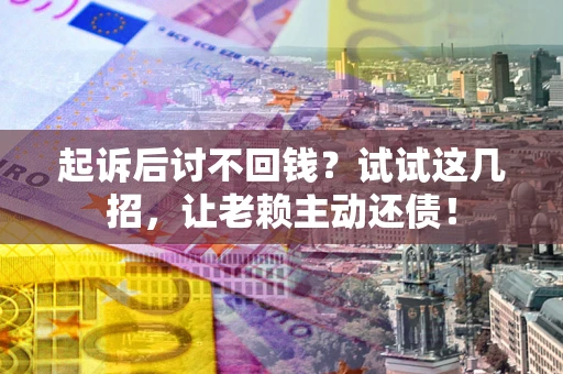 武汉起诉后讨不回钱？试试这几招，让老赖主动还债！