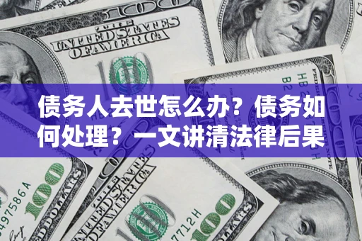 武汉债务人去世怎么办？债务如何处理？一文讲清法律后果