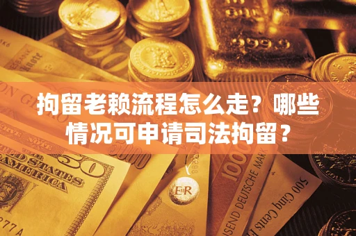 武汉拘留老赖流程怎么走?哪些情况可申请司法拘留? 武汉拘留老赖流程怎么走?哪些情况可申请司法拘留?
